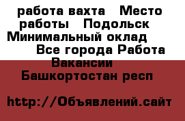 работа.вахта › Место работы ­ Подольск › Минимальный оклад ­ 36 000 - Все города Работа » Вакансии   . Башкортостан респ.